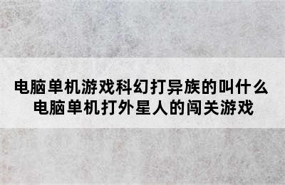 电脑单机游戏科幻打异族的叫什么 电脑单机打外星人的闯关游戏